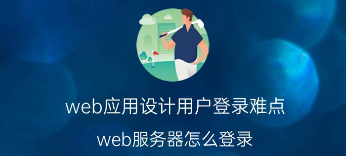 web应用设计用户登录难点 web服务器怎么登录？